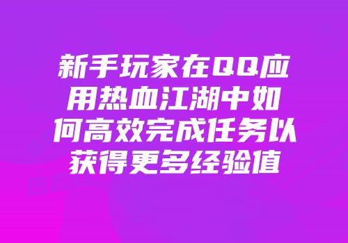 新手玩家在QQ应用热血江湖中如何高效完成任务以获得更多经验值