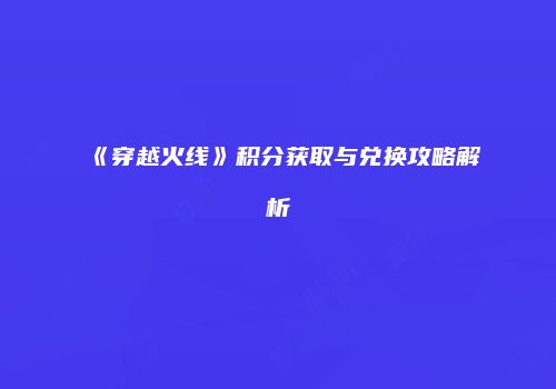 《穿越火线》积分获取与兑换攻略解析