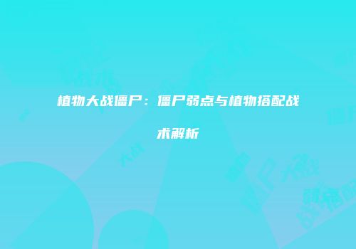 植物大战僵尸：僵尸弱点与植物搭配战术解析