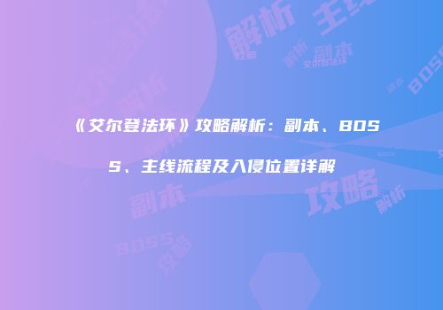 《艾尔登法环》攻略解析：副本、BOSS、主线流程及入侵位置详解