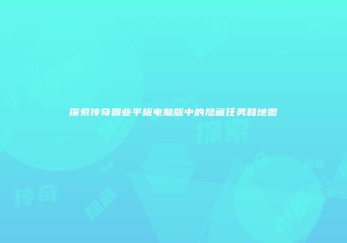 探索传奇霸业平板电脑版中的隐藏任务和地图