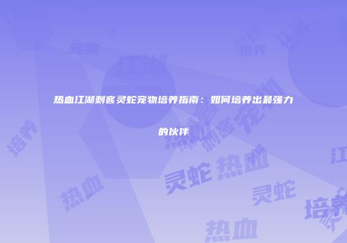 热血江湖刺客灵蛇宠物培养指南：如何培养出最强力的伙伴