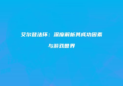 艾尔登法环：深度解析其成功因素与游戏世界