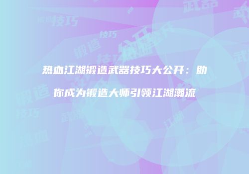 热血江湖锻造武器技巧大公开：助你成为锻造大师引领江湖潮流