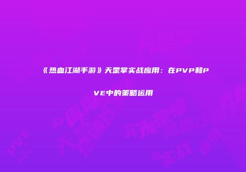 《热血江湖手游》天罡掌实战应用：在PVP和PVE中的策略运用