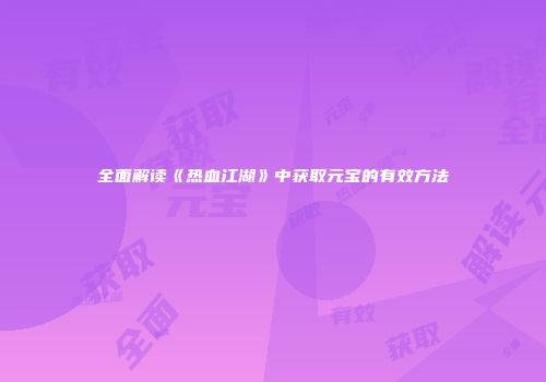 全面解读《热血江湖》中获取元宝的有效方法