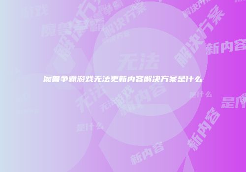 魔兽争霸游戏无法更新内容解决方案是什么