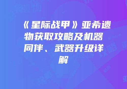《星际战甲》亚希遗物获取攻略及机器同伴、武器升级详解