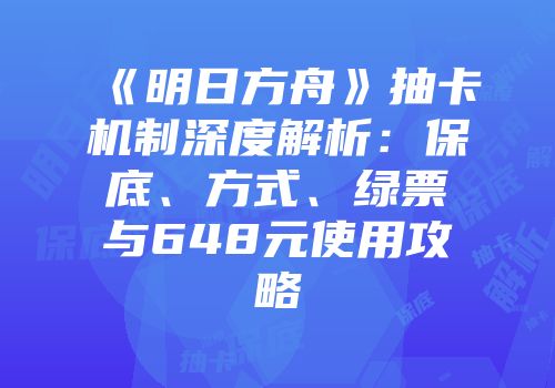 《明日方舟》抽卡机制深度解析：保底、方式、绿票与648元使用攻略