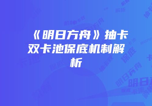 《明日方舟》抽卡双卡池保底机制解析