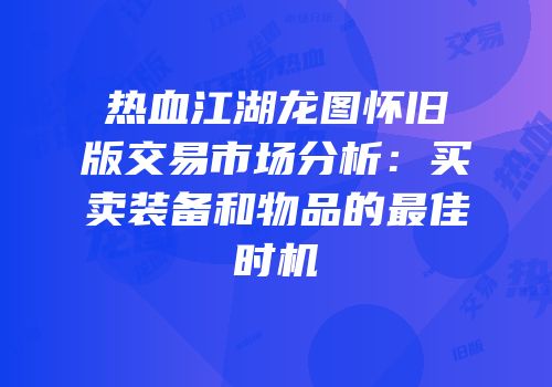 热血江湖龙图怀旧版交易市场分析：买卖装备和物品的最佳时机