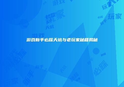 游戏新手必踩天坑与老玩家秘籍揭秘