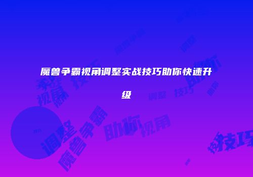 魔兽争霸视角调整实战技巧助你快速升级