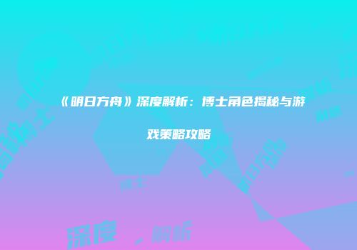 《明日方舟》深度解析：博士角色揭秘与游戏策略攻略