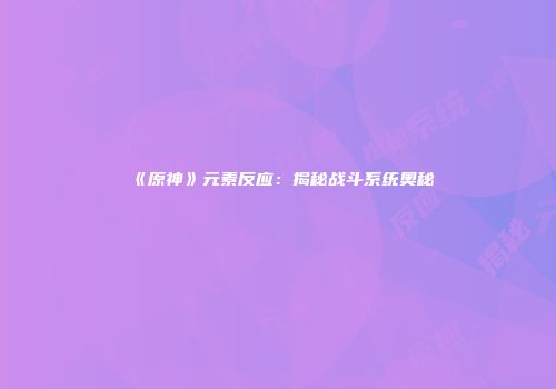 《原神》元素反应：揭秘战斗系统奥秘