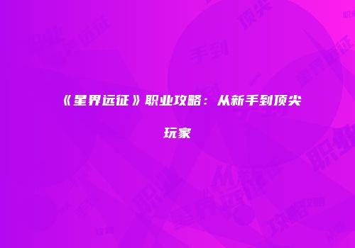 《星界远征》职业攻略：从新手到顶尖玩家