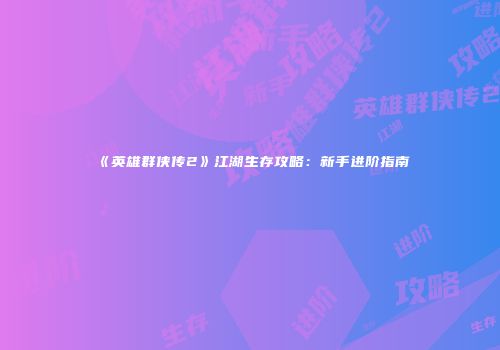 《英雄群侠传2》江湖生存攻略：新手进阶指南