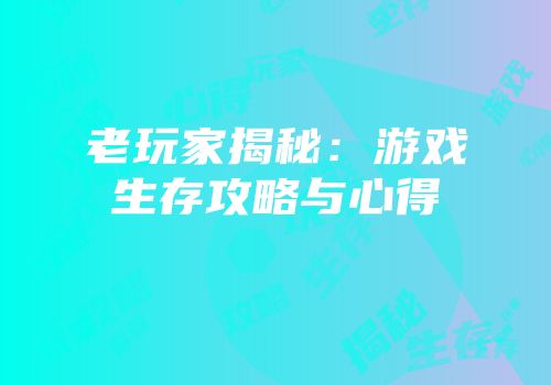 老玩家揭秘：游戏生存攻略与心得