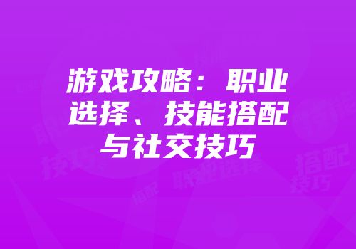 游戏攻略：职业选择、技能搭配与社交技巧