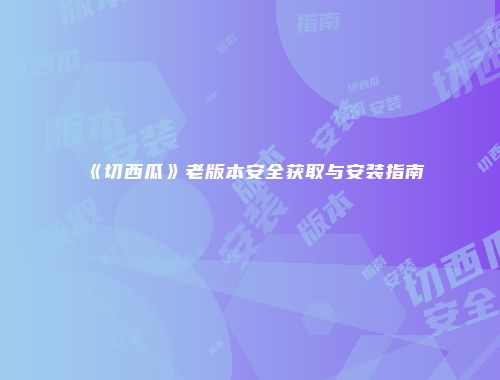 《切西瓜》老版本安全获取与安装指南