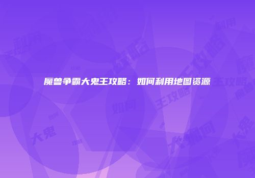魔兽争霸大鬼王攻略：如何利用地图资源