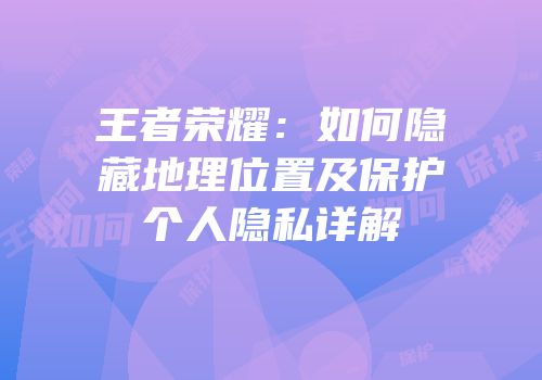 王者荣耀：如何隐藏地理位置及保护个人隐私详解