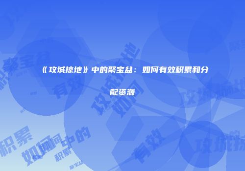 《攻城掠地》中的聚宝盆：如何有效积累和分配资源