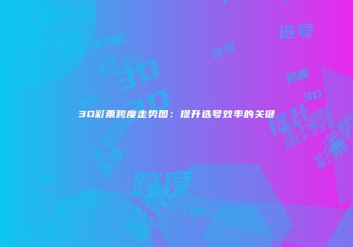 3D彩票跨度走势图：提升选号效率的关键