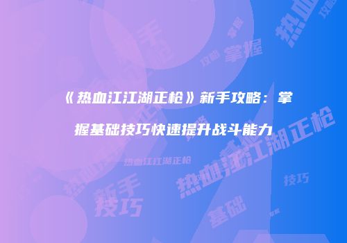 《热血江江湖正枪》新手攻略：掌握基础技巧快速提升战斗能力