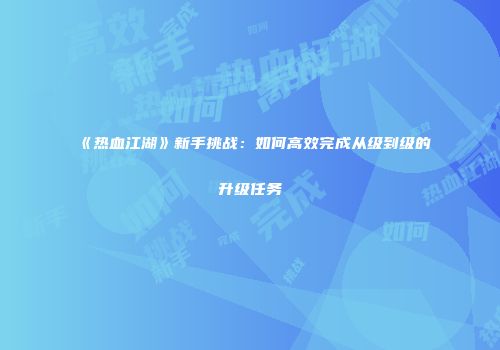 《热血江湖》新手挑战：如何高效完成从级到级的升级任务