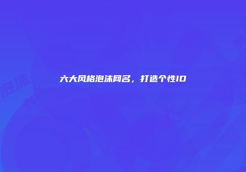 六大风格泡沫网名，打造个性ID