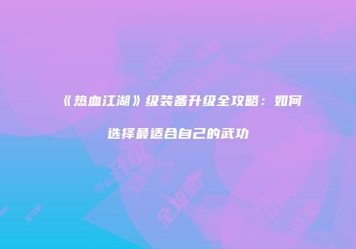 《热血江湖》级装备升级全攻略：如何选择最适合自己的武功