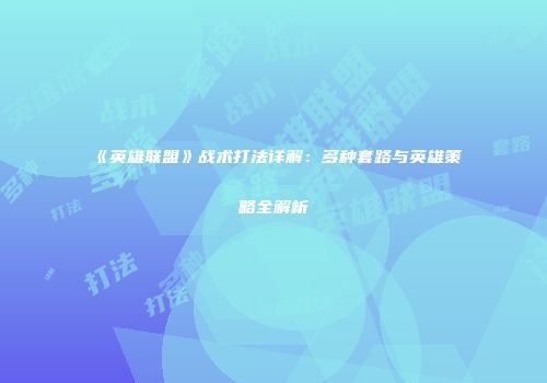 《英雄联盟》战术打法详解：多种套路与英雄策略全解析