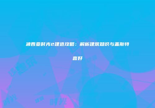 波西亚时光2建造攻略：解析建筑知识与盖斯特喜好