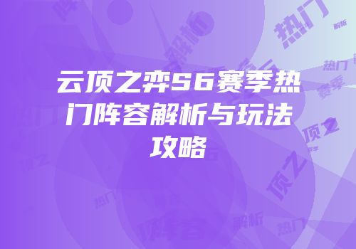 云顶之弈S6赛季热门阵容解析与玩法攻略