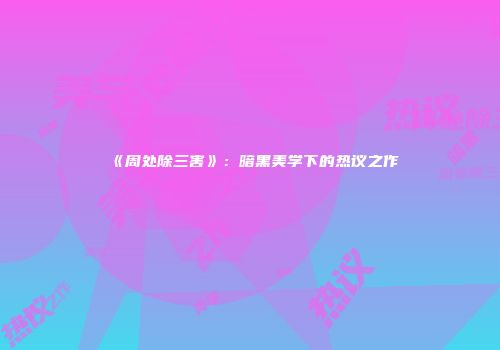 《周处除三害》：暗黑美学下的热议之作