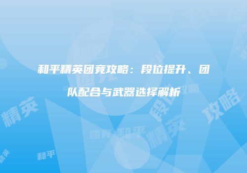 和平精英团竞攻略：段位提升、团队配合与武器选择解析