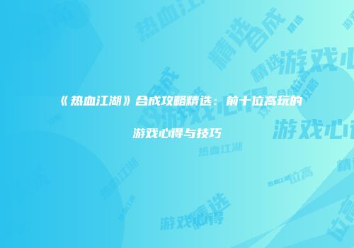 《热血江湖》合成攻略精选：前十位高玩的游戏心得与技巧
