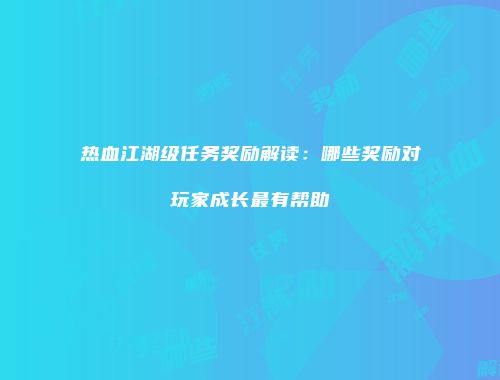 热血江湖级任务奖励解读：哪些奖励对玩家成长最有帮助