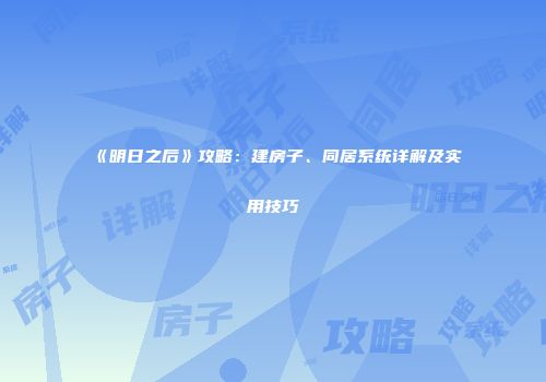 《明日之后》攻略：建房子、同居系统详解及实用技巧