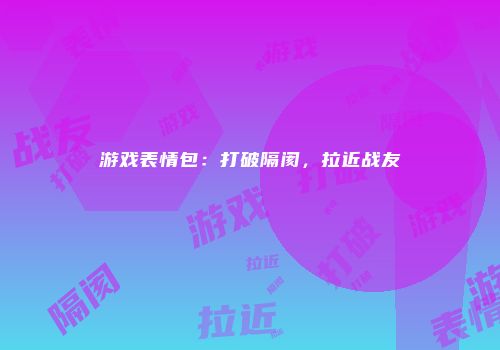 游戏表情包：打破隔阂，拉近战友