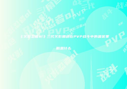 《火影忍者ol》三代火影角色在PVP战斗中的最优策略是什么