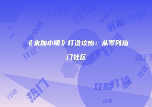 《米加小镇》打造攻略：从零到热门社区