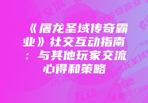 《屠龙圣域传奇霸业》社交互动指南：与其他玩家交流心得和策略