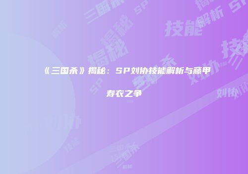 《三国杀》揭秘：SP刘协技能解析与藤甲寿衣之争