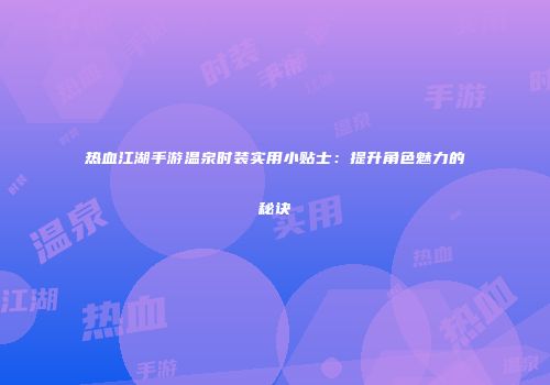 热血江湖手游温泉时装实用小贴士：提升角色魅力的秘诀