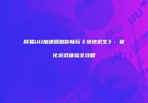 网易UU加速器助你畅玩《绝地求生》：优化游戏体验全攻略