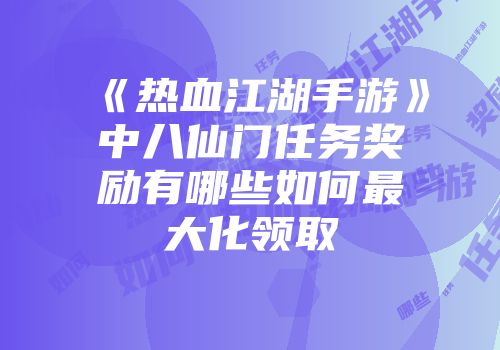 《热血江湖手游》中八仙门任务奖励有哪些如何最大化领取