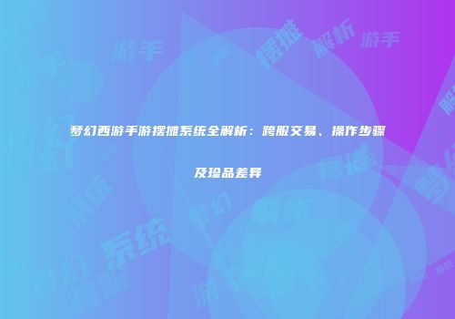 梦幻西游手游摆摊系统全解析：跨服交易、操作步骤及珍品差异