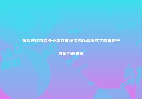 如何在传奇霸业中高效管理资源以备不时之需确保三级星石的获取